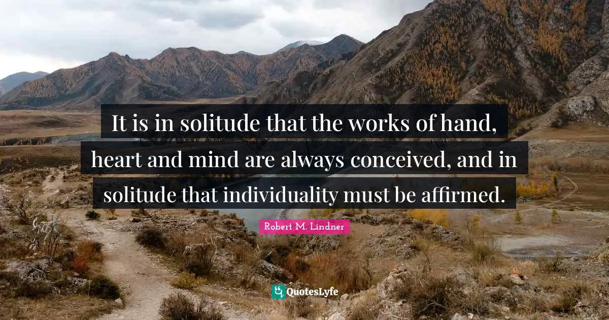 Heart And Mind Quotes: "It is in solitude that the works of hand, heart and mind are always conceived, and in solitude that individuality must be affirmed."