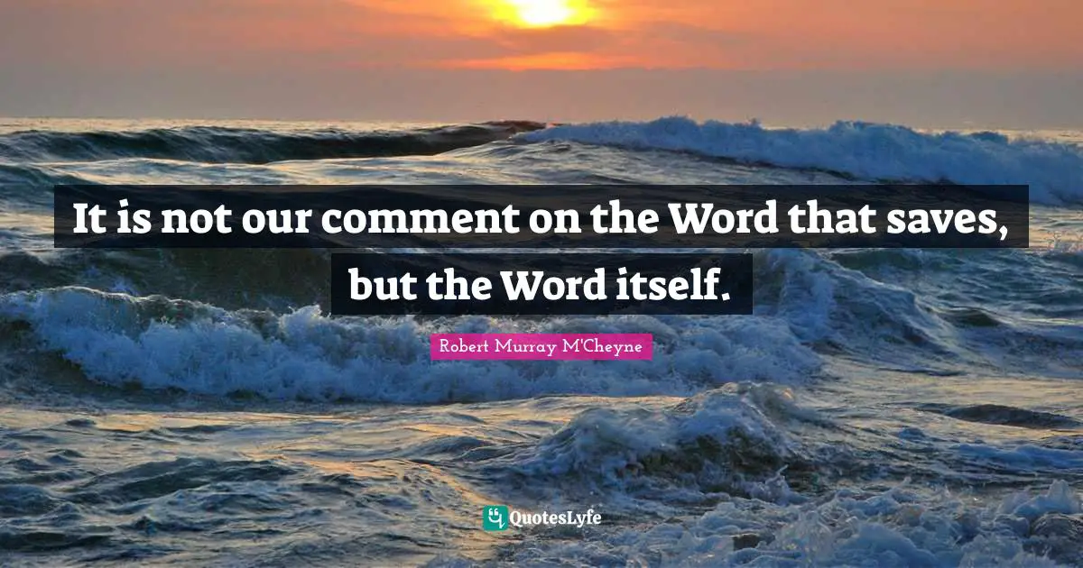 It is not our comment on the Word that saves, but the Word itself.