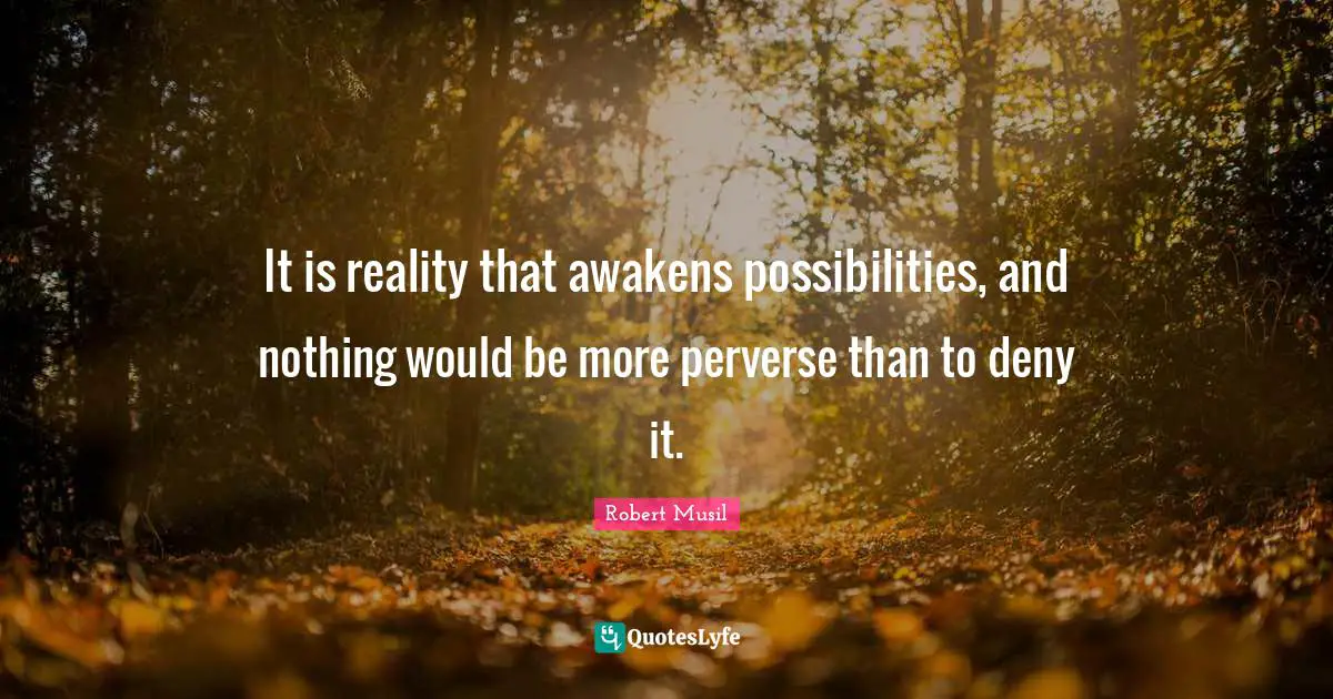 Robert Musil Quotes: "It is reality that awakens possibilities, and nothing would be more perverse than to deny it."