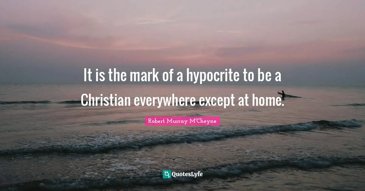 It is the mark of a hypocrite to be a Christian everywhere except at home.