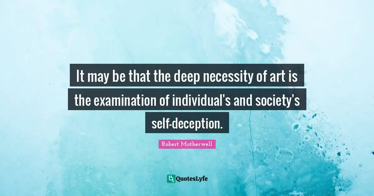 It may be that the deep necessity of art is the examination of individual's and society's self-deception.