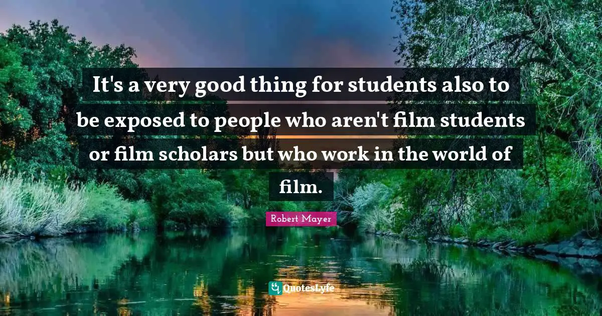 It's a very good thing for students also to be exposed to people who aren't film students or film scholars but who work in the world of film.