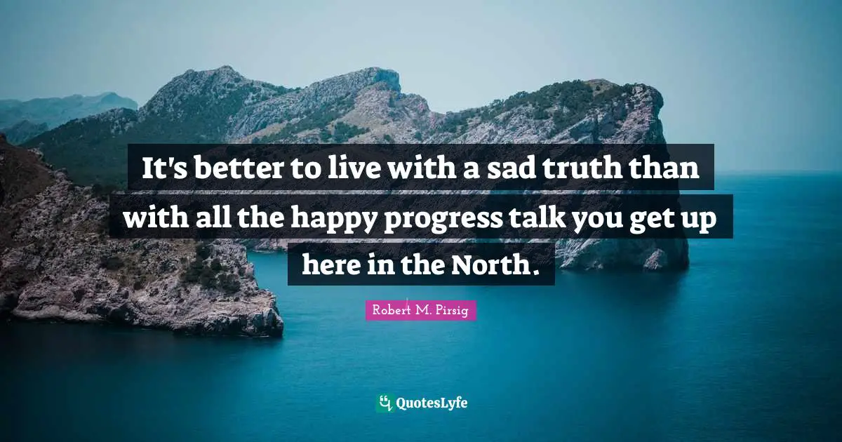 It's better to live with a sad truth than with all the happy progress talk you get up here in the North.