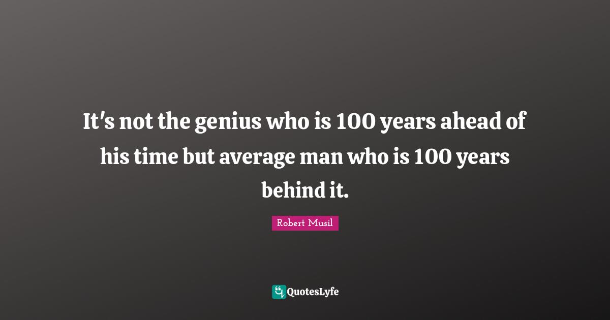 Robert Musil Quotes: "It's not the genius who is 100 years ahead of his time but average man who is 100 years behind it."