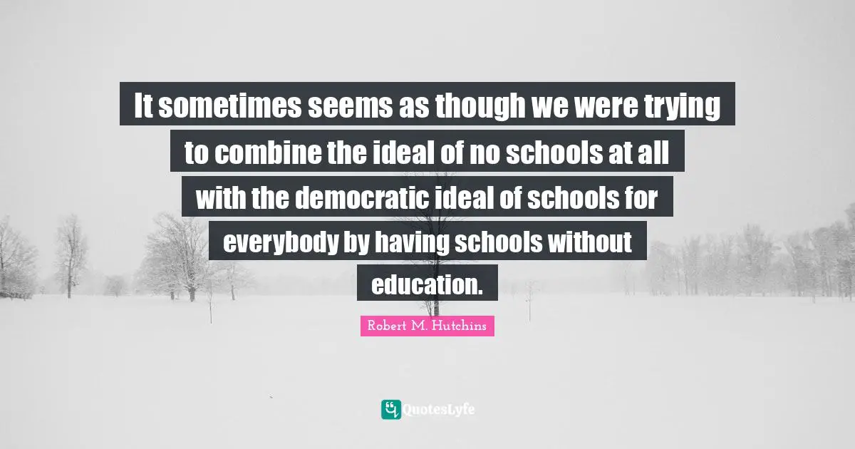 It sometimes seems as though we were trying to combine the ideal of no schools at all with the democratic ideal of schools for everybody by having schools without education.