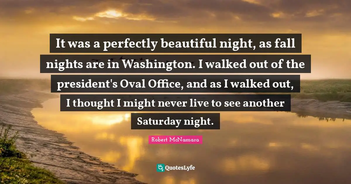 Saturday Quotes: "It was a perfectly beautiful night, as fall nights are in Washington. I walked out of the president's Oval Office, and as I walked out, I thought I might never live to see another Saturday night."