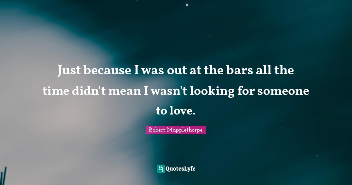 Just because I was out at the bars all the time didn't mean I wasn't looking for someone to love.