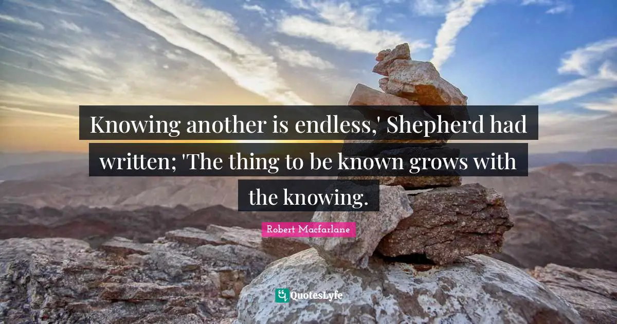 Knowing another is endless,' Shepherd had written; 'The thing to be known grows with the knowing.