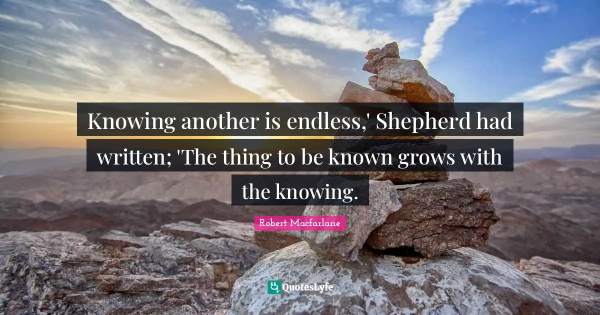 Knowing another is endless,' Shepherd had written; 'The thing to be kn ...