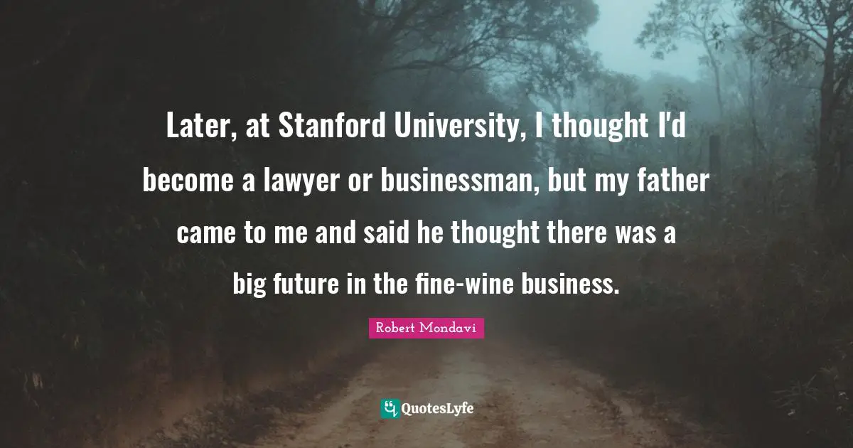 Later, at Stanford University, I thought I'd become a lawyer or businessman, but my father came to me and said he thought there was a big future in the fine-wine business.