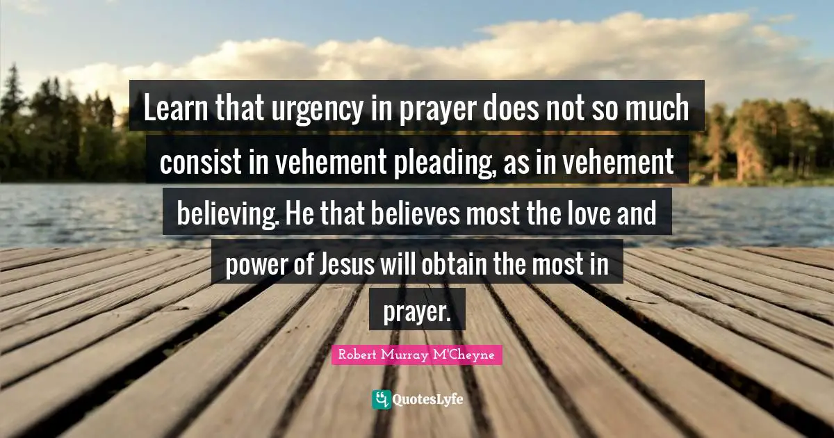 Vehement Quotes: "Learn that urgency in prayer does not so much consist in vehement pleading, as in vehement believing. He that believes most the love and power of Jesus will obtain the most in prayer."