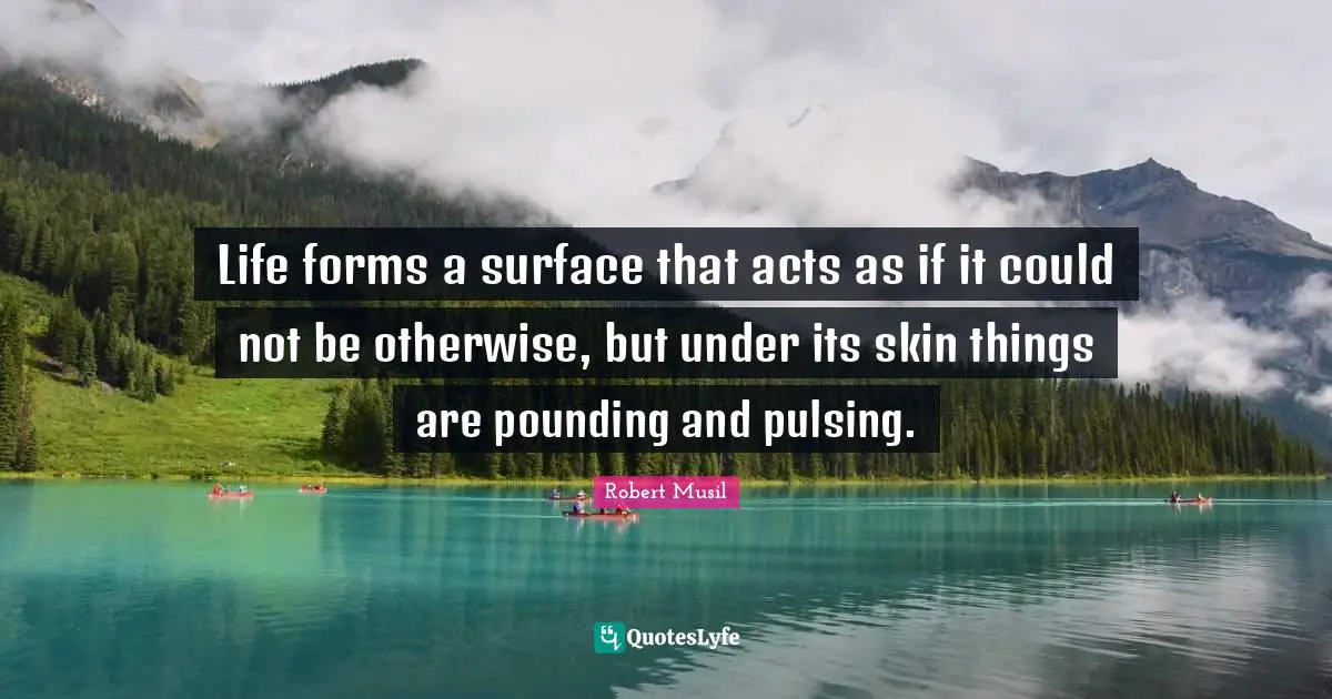 Life forms a surface that acts as if it could not be otherwise, but under its skin things are pounding and pulsing.
