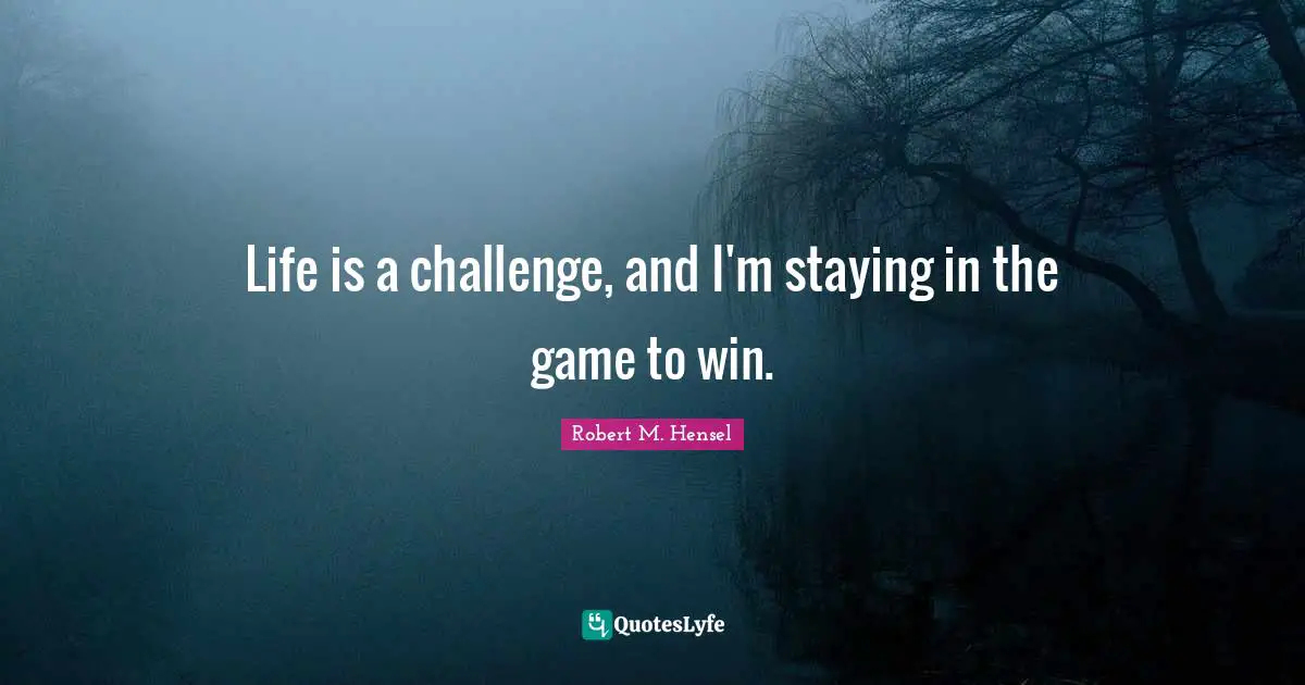 Life is a challenge, and I'm staying in the game to win.