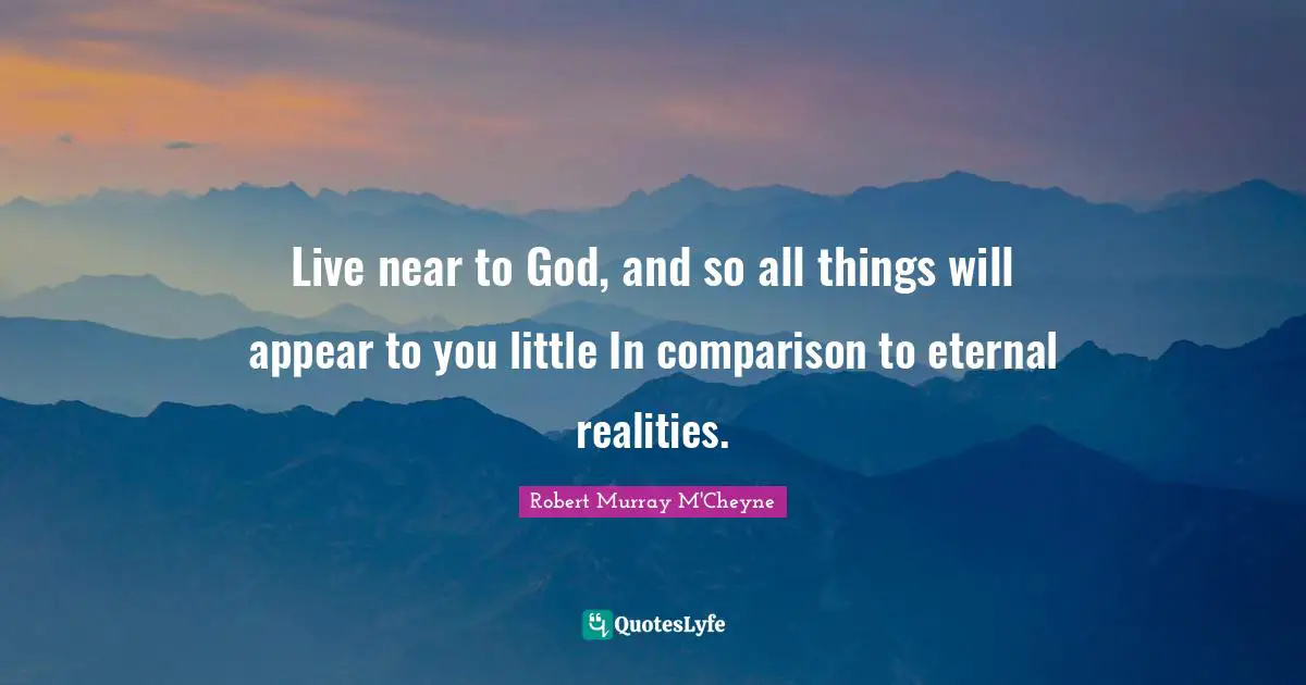 Live near to God, and so all things will appear to you little In comparison to eternal realities.