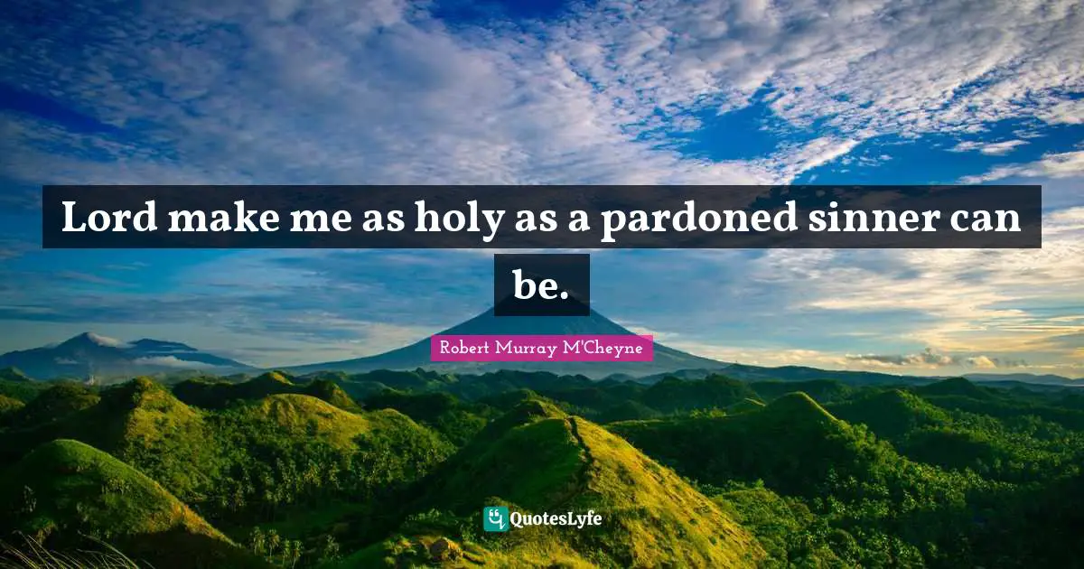 Lord make me as holy as a pardoned sinner can be.