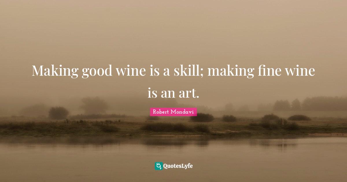 Making good wine is a skill; making fine wine is an art.
