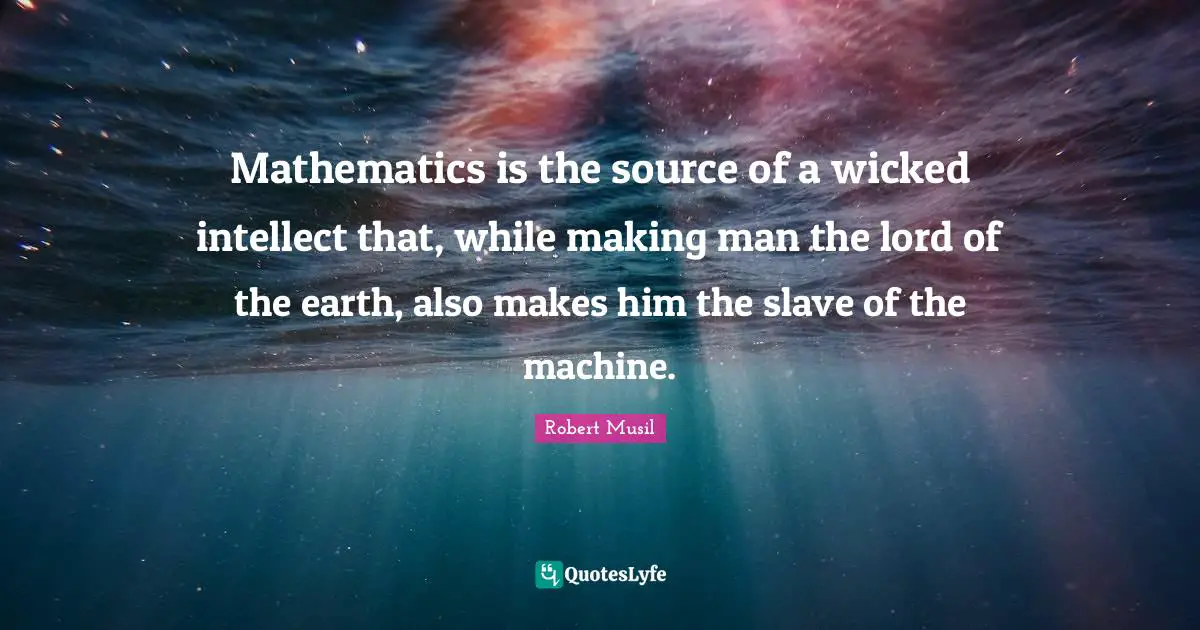 Robert Musil Quotes: "Mathematics is the source of a wicked intellect that, while making man the lord of the earth, also makes him the slave of the machine."