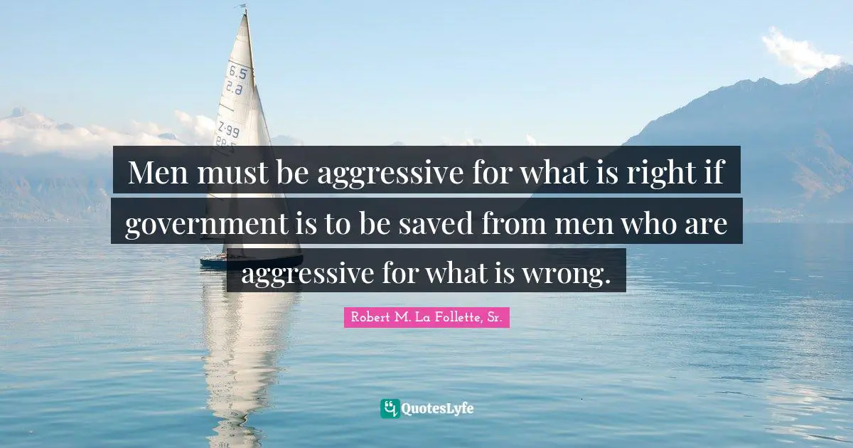 Government Quotes: "Men must be aggressive for what is right if government is to be saved from men who are aggressive for what is wrong."