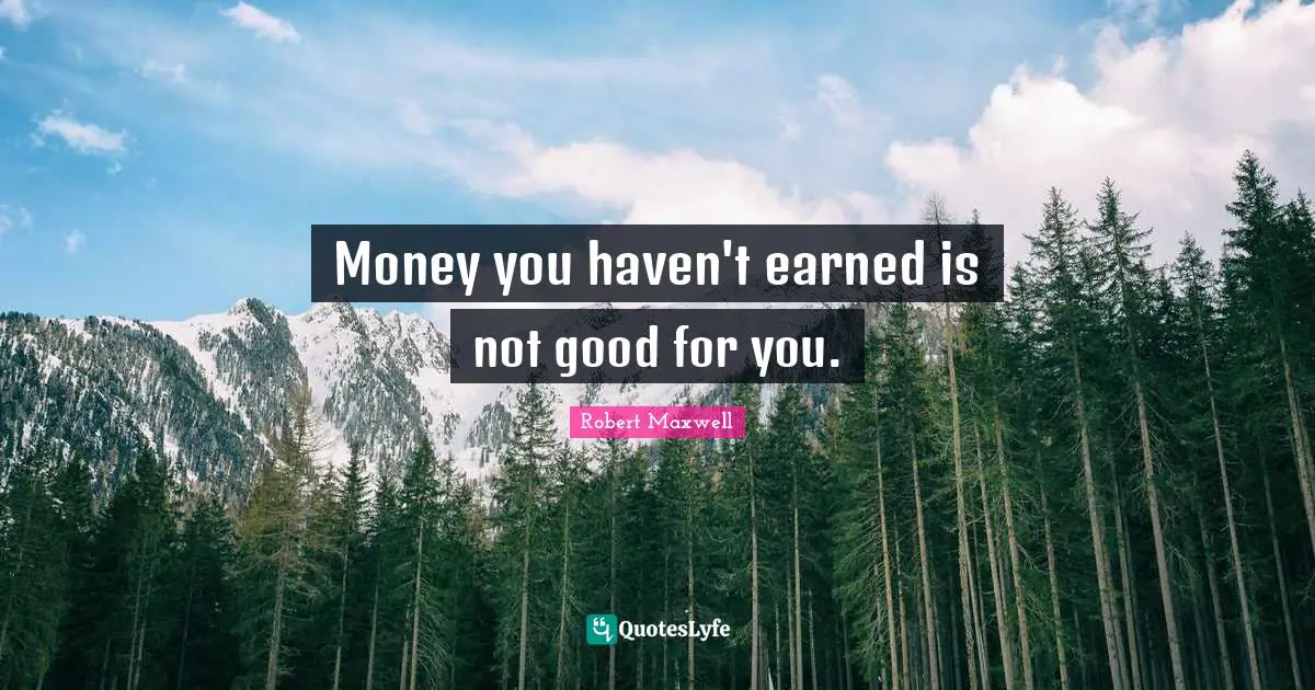 Money you haven't earned is not good for you.