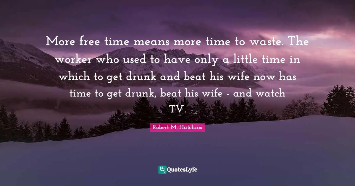 Free Time Quotes: "More free time means more time to waste. The worker who used to have only a little time in which to get drunk and beat his wife now has time to get drunk, beat his wife - and watch TV."