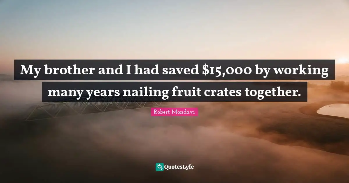 My brother and I had saved $15,000 by working many years nailing fruit crates together.