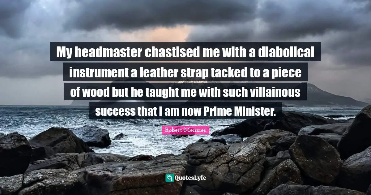 Prime Minister Quotes: "My headmaster chastised me with a diabolical instrument a leather strap tacked to a piece of wood but he taught me with such villainous success that I am now Prime Minister."