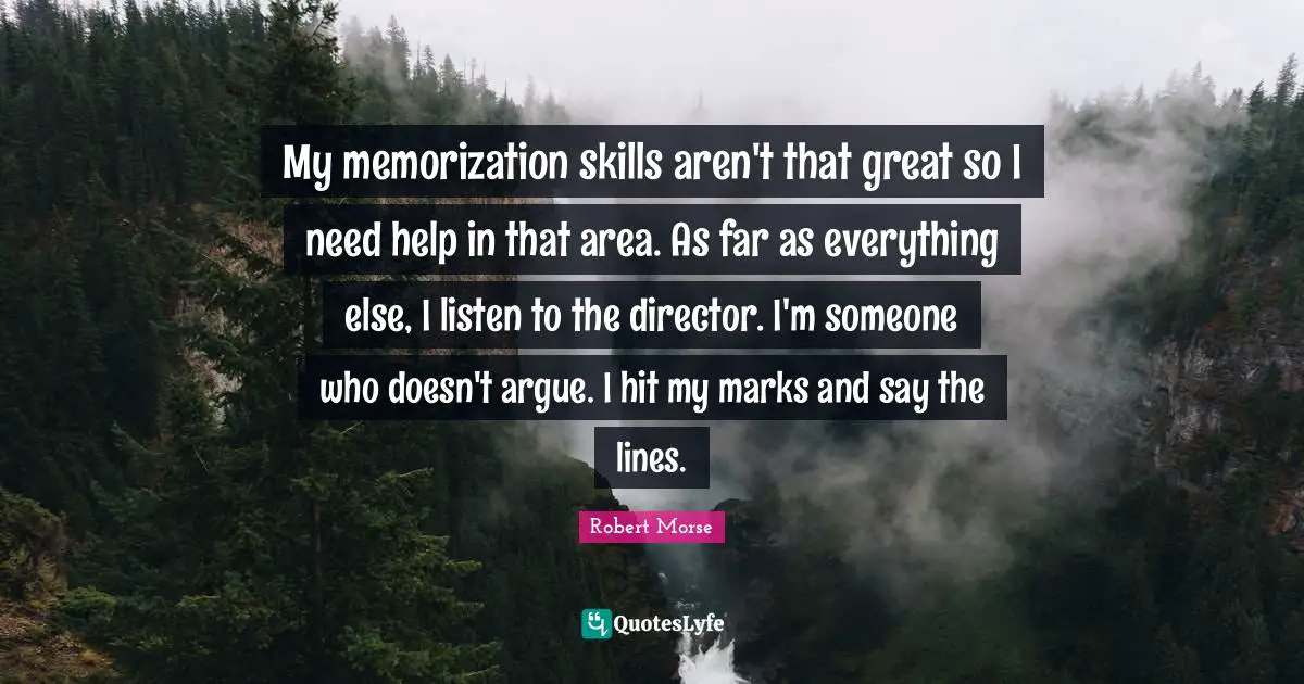 My memorization skills aren't that great so I need help in that area. As far as everything else, I listen to the director. I'm someone who doesn't argue. I hit my marks and say the lines.