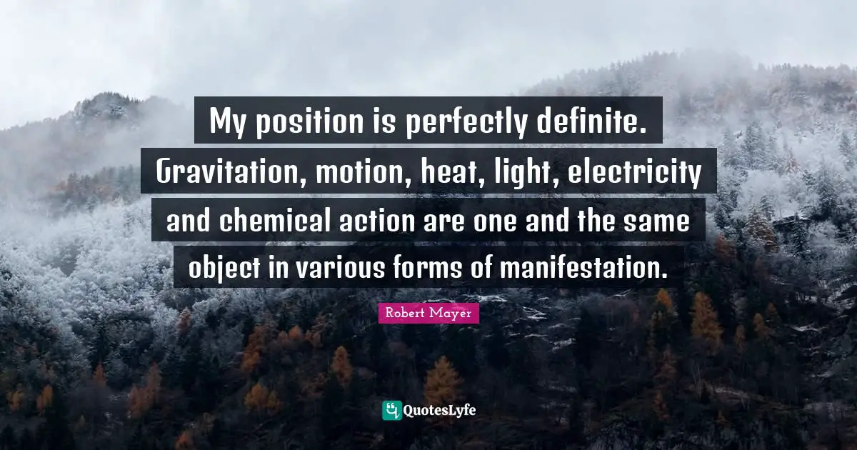 My position is perfectly definite. Gravitation, motion, heat, light, electricity and chemical action are one and the same object in various forms of manifestation.