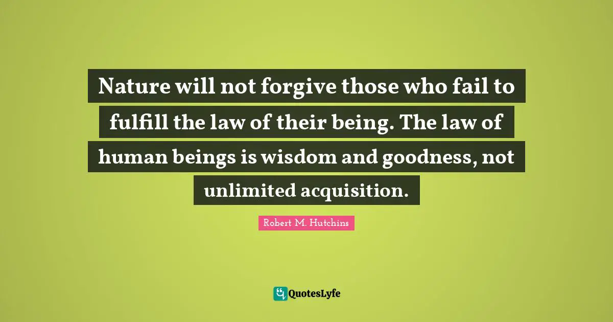 Nature will not forgive those who fail to fulfill the law of their being. The law of human beings is wisdom and goodness, not unlimited acquisition.
