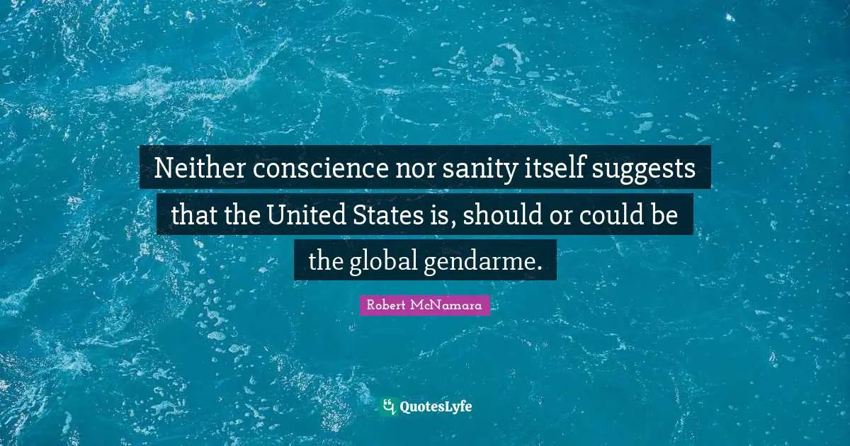 Neither conscience nor sanity itself suggests that the United States is, should or could be the global gendarme.