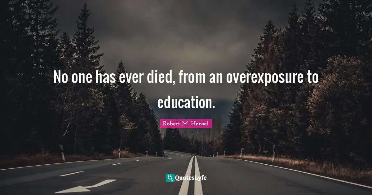 No one has ever died, from an overexposure to education.