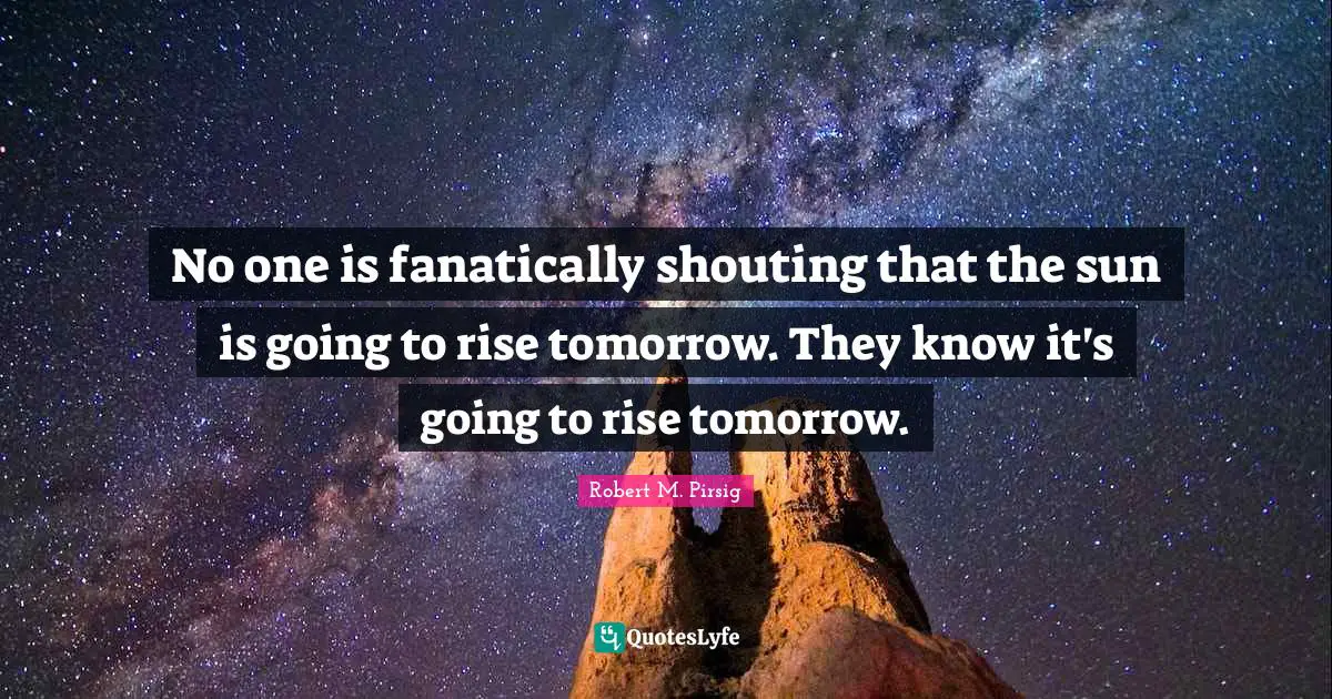No one is fanatically shouting that the sun is going to rise tomorrow. They know it's going to rise tomorrow.