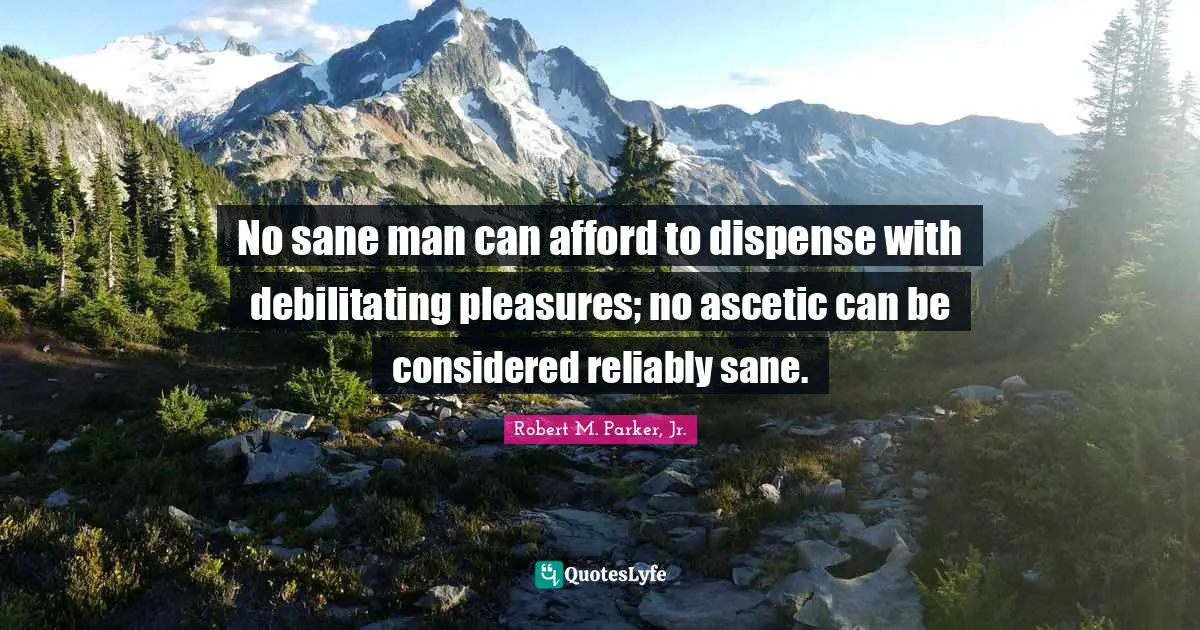 No sane man can afford to dispense with debilitating pleasures; no ascetic can be considered reliably sane.