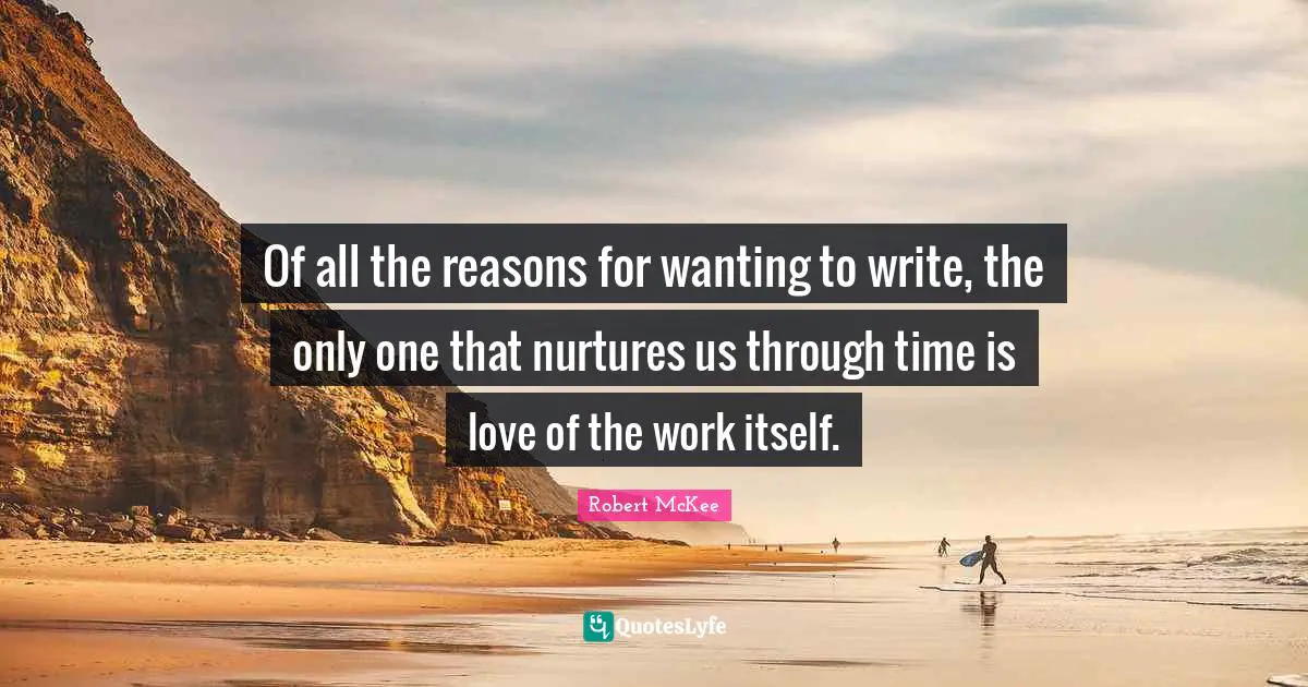 Of all the reasons for wanting to write, the only one that nurtures us through time is love of the work itself.