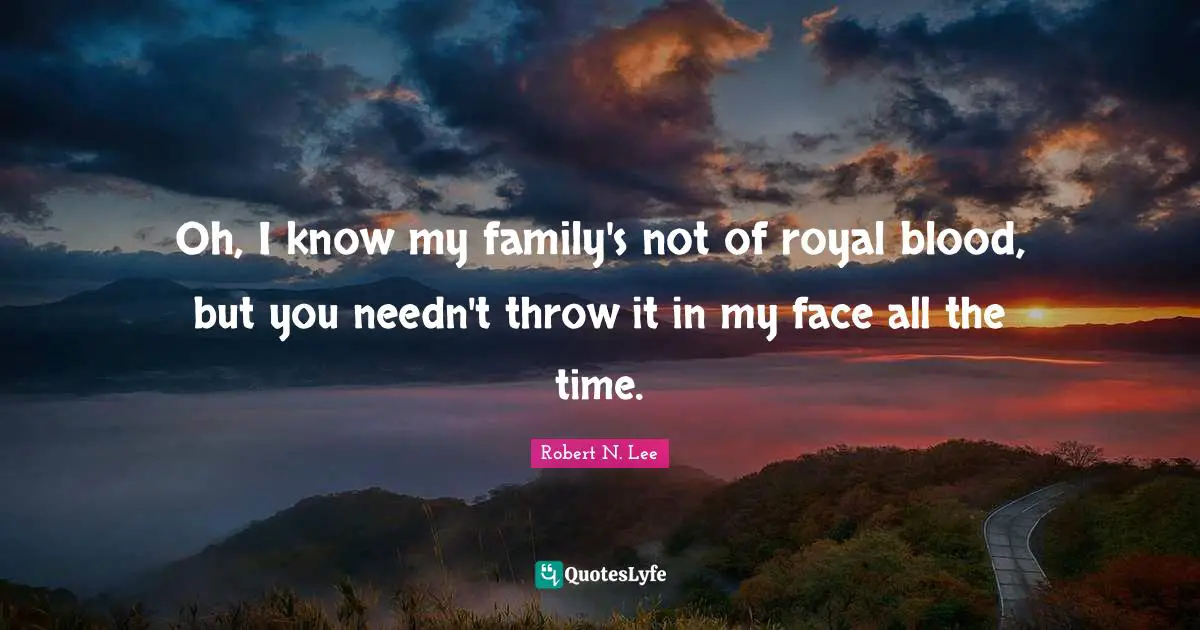 Oh, I know my family's not of royal blood, but you needn't throw it in my face all the time.