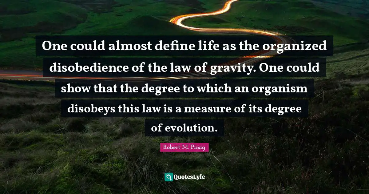 One could almost define life as the organized disobedience of the law of gravity. One could show that the degree to which an organism disobeys this law is a measure of its degree of evolution.