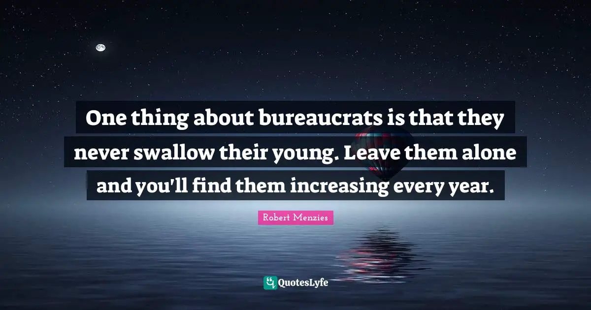 Robert Menzies Quotes: "One thing about bureaucrats is that they never swallow their young. Leave them alone and you'll find them increasing every year."