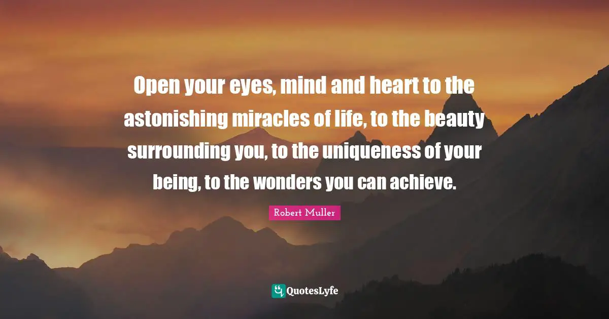 Astonishing Quotes: "Open your eyes, mind and heart to the astonishing miracles of life, to the beauty surrounding you, to the uniqueness of your being, to the wonders you can achieve."