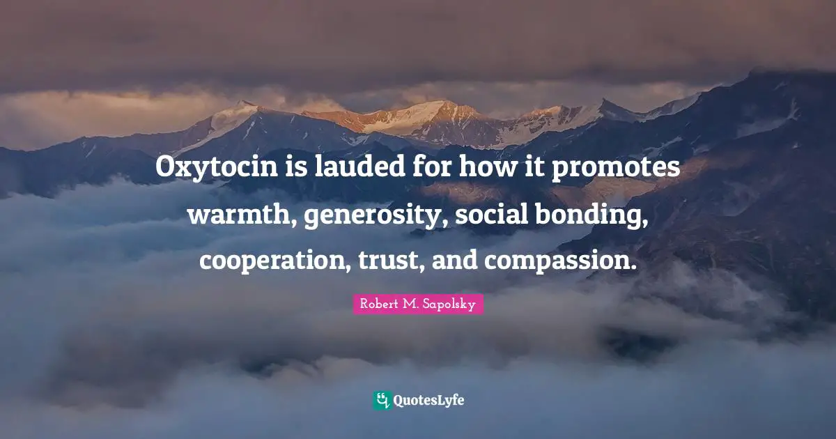 Robert M. Sapolsky Quotes: "Oxytocin is lauded for how it promotes warmth, generosity, social bonding, cooperation, trust, and compassion."