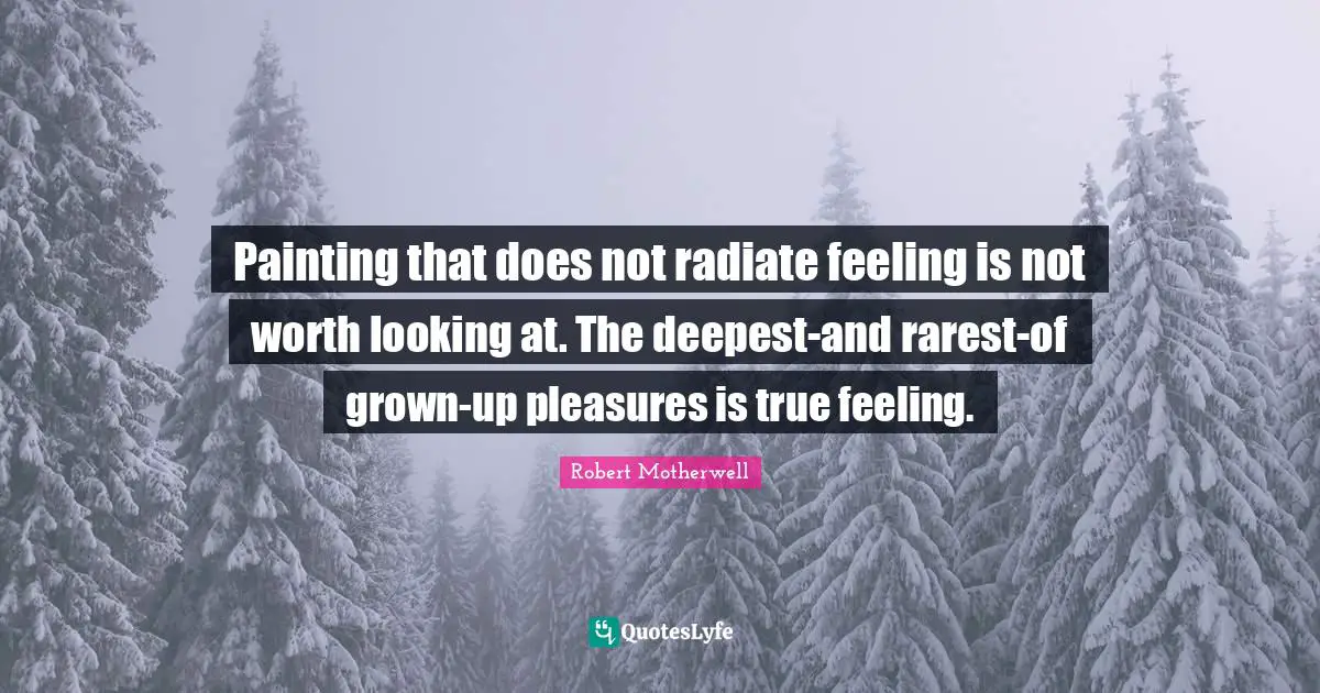 Painting that does not radiate feeling is not worth looking at. The deepest-and rarest-of grown-up pleasures is true feeling.