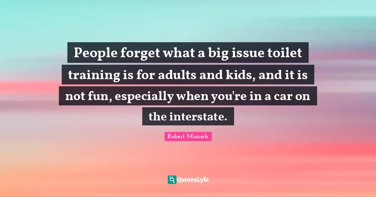 People forget what a big issue toilet training is for adults and kids, and it is not fun, especially when you're in a car on the interstate.