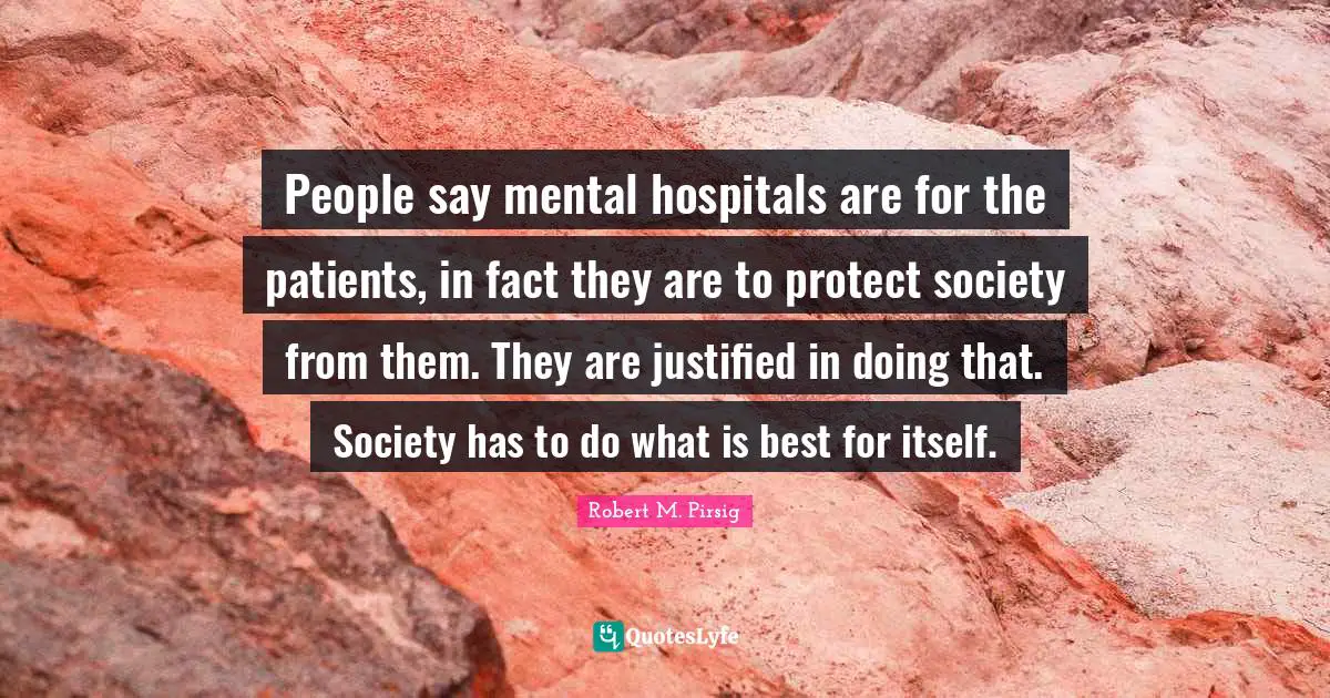 People say mental hospitals are for the patients, in fact they are to protect society from them. They are justified in doing that. Society has to do what is best for itself.