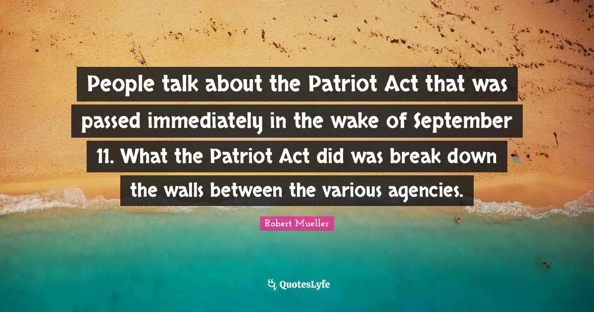 People talk about the Patriot Act that was passed immediately in the wake of September 11. What the Patriot Act did was break down the walls between the various agencies.