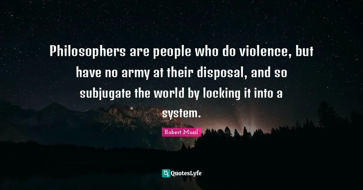 Robert Musil Quotes: "Philosophers are people who do violence, but have no army at their disposal, and so subjugate the world by locking it into a system."