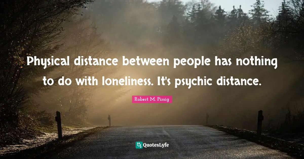 Physical distance between people has nothing to do with loneliness. It's psychic distance.
