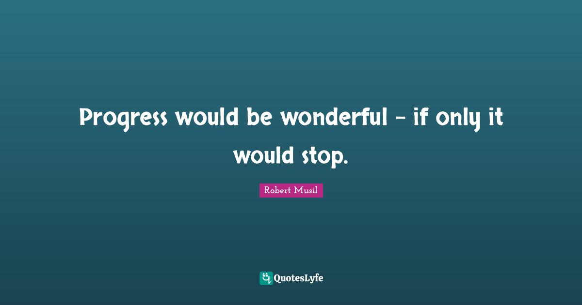 Robert Musil Quotes: "Progress would be wonderful - if only it would stop."