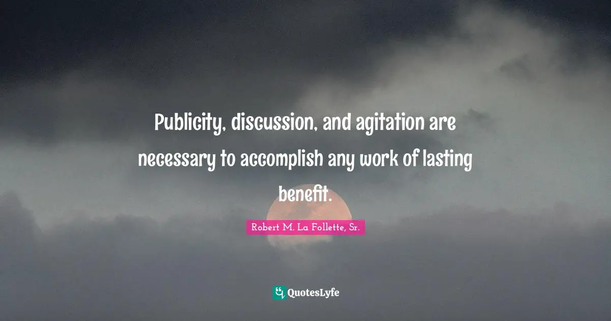 Publicity, discussion, and agitation are necessary to accomplish any work of lasting benefit.