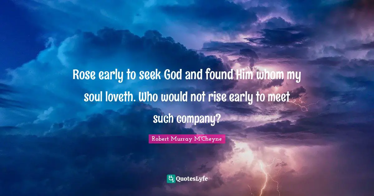 Rose early to seek God and found Him whom my soul loveth. Who would not rise early to meet such company?