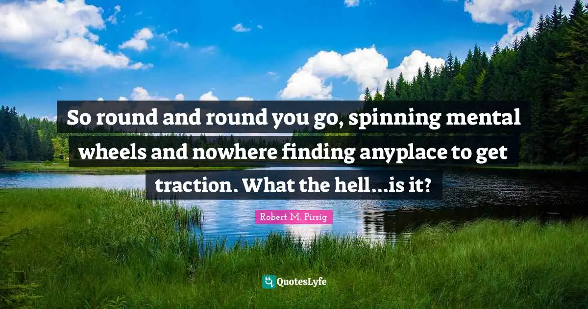 So round and round you go, spinning mental wheels and nowhere finding anyplace to get traction. What the hell...is it?
