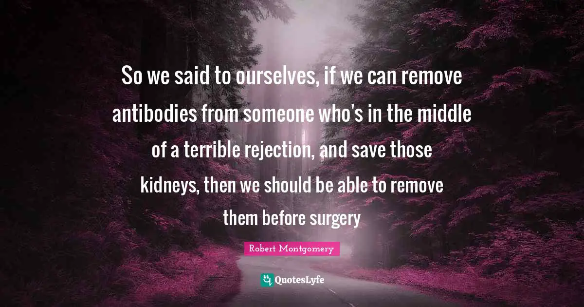 So we said to ourselves, if we can remove antibodies from someone who's in the middle of a terrible rejection, and save those kidneys, then we should be able to remove them before surgery